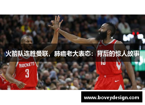 火箭队连胜曼联，肺癌老大表态：背后的惊人故事