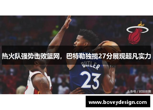 热火队强势击败篮网，巴特勒独揽27分展现超凡实力