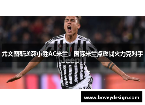 尤文图斯逆袭小胜AC米兰，国际米兰点燃战火力克对手