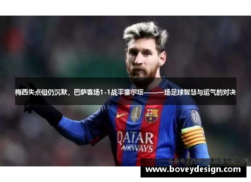梅西失点但仍沉默，巴萨客场1-1战平塞尔塔——一场足球智慧与运气的对决