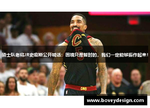 骑士队老将JR史密斯公开喊话：困境只是暂时的，我们一定能够振作起来！
