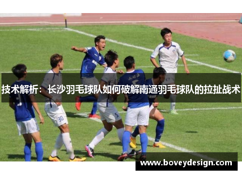 技术解析：长沙羽毛球队如何破解南通羽毛球队的拉扯战术