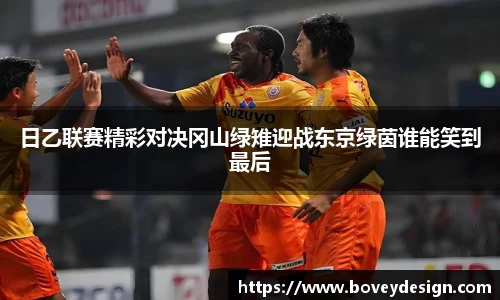 日乙联赛精彩对决冈山绿雉迎战东京绿茵谁能笑到最后